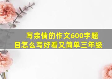 写亲情的作文600字题目怎么写好看又简单三年级