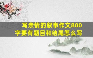 写亲情的叙事作文800字要有题目和结尾怎么写