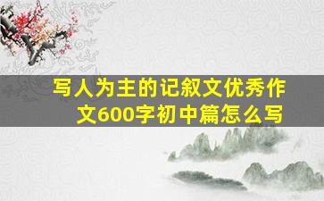 写人为主的记叙文优秀作文600字初中篇怎么写