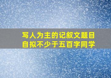 写人为主的记叙文题目自拟不少于五百字同学