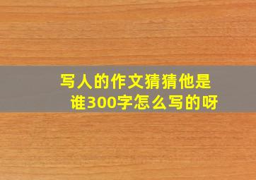 写人的作文猜猜他是谁300字怎么写的呀