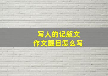 写人的记叙文作文题目怎么写