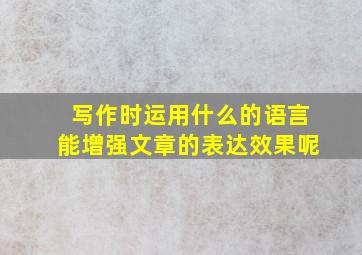 写作时运用什么的语言能增强文章的表达效果呢