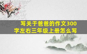 写关于爸爸的作文300字左右三年级上册怎么写