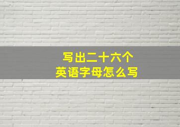 写出二十六个英语字母怎么写