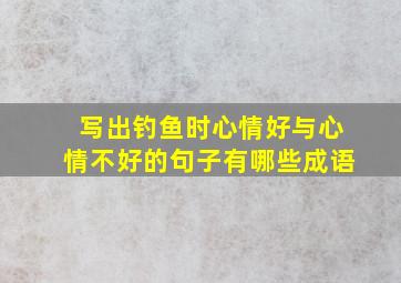 写出钓鱼时心情好与心情不好的句子有哪些成语