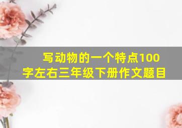 写动物的一个特点100字左右三年级下册作文题目