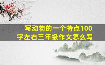 写动物的一个特点100字左右三年级作文怎么写