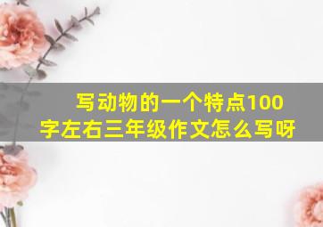 写动物的一个特点100字左右三年级作文怎么写呀