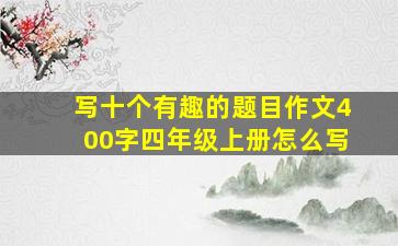 写十个有趣的题目作文400字四年级上册怎么写