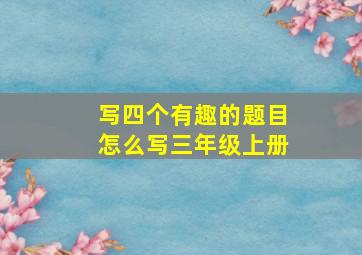 写四个有趣的题目怎么写三年级上册