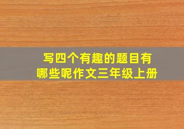 写四个有趣的题目有哪些呢作文三年级上册