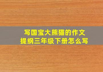 写国宝大熊猫的作文提纲三年级下册怎么写