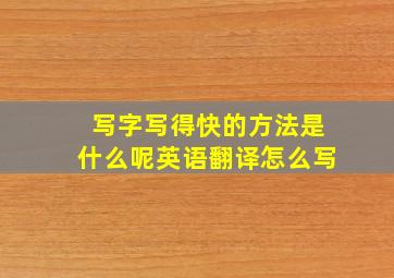 写字写得快的方法是什么呢英语翻译怎么写