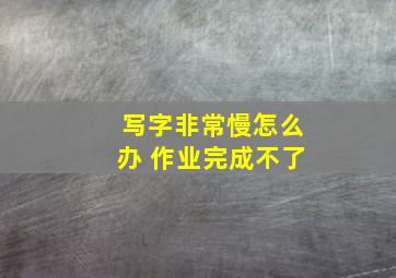 写字非常慢怎么办 作业完成不了