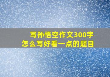 写孙悟空作文300字怎么写好看一点的题目