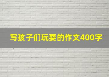 写孩子们玩耍的作文400字