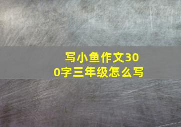 写小鱼作文300字三年级怎么写