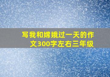 写我和嫦娥过一天的作文300字左右三年级