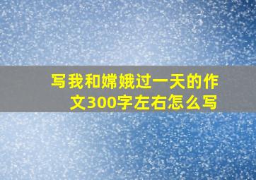 写我和嫦娥过一天的作文300字左右怎么写