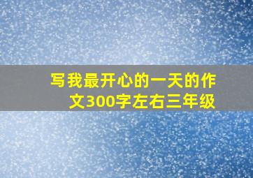 写我最开心的一天的作文300字左右三年级