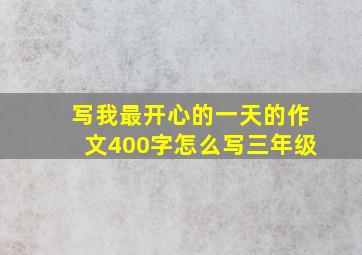 写我最开心的一天的作文400字怎么写三年级