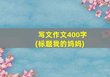 写文作文400字(标题我的妈妈)