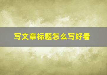 写文章标题怎么写好看