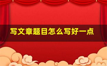 写文章题目怎么写好一点