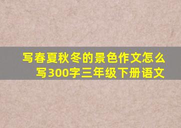 写春夏秋冬的景色作文怎么写300字三年级下册语文