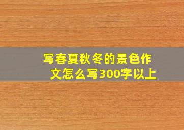 写春夏秋冬的景色作文怎么写300字以上