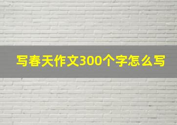 写春天作文300个字怎么写