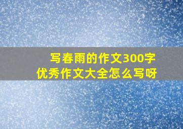 写春雨的作文300字优秀作文大全怎么写呀