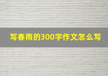 写春雨的300字作文怎么写