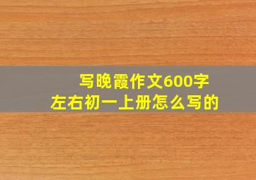 写晚霞作文600字左右初一上册怎么写的