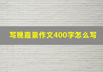 写晚霞景作文400字怎么写