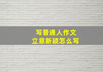 写普通人作文立意新颖怎么写