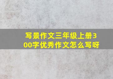 写景作文三年级上册300字优秀作文怎么写呀