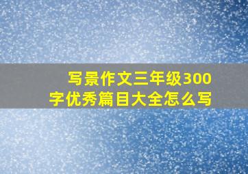 写景作文三年级300字优秀篇目大全怎么写