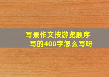 写景作文按游览顺序写的400字怎么写呀