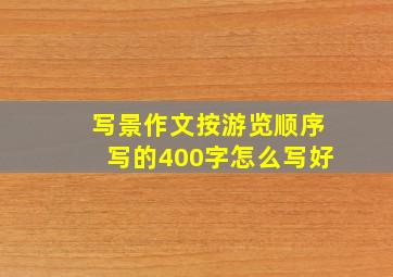 写景作文按游览顺序写的400字怎么写好