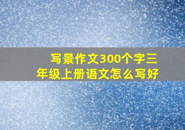 写景作文300个字三年级上册语文怎么写好