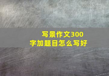 写景作文300字加题目怎么写好