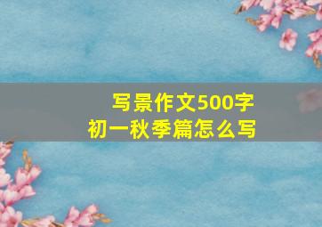 写景作文500字初一秋季篇怎么写