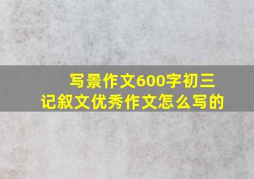 写景作文600字初三记叙文优秀作文怎么写的