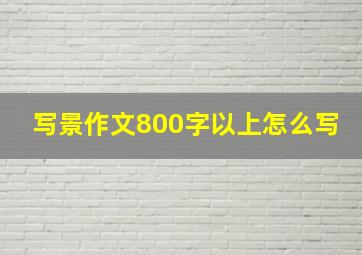 写景作文800字以上怎么写