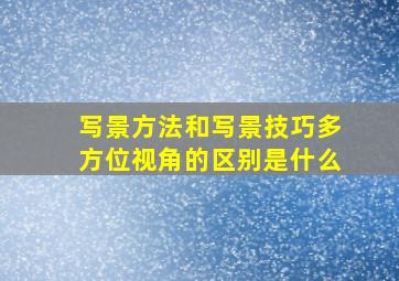 写景方法和写景技巧多方位视角的区别是什么