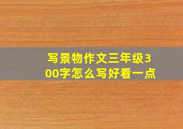 写景物作文三年级300字怎么写好看一点