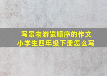 写景物游览顺序的作文小学生四年级下册怎么写