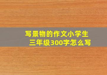 写景物的作文小学生三年级300字怎么写